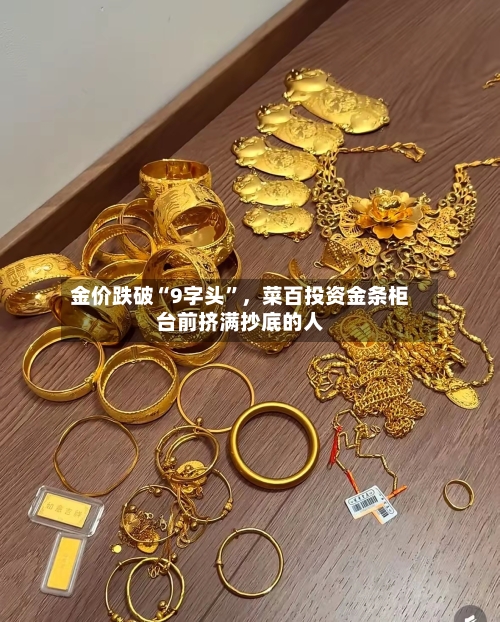 金价跌破“9字头	”，菜百投资金条柜台前挤满抄底的人-第2张图片