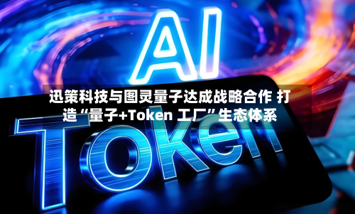 迅策科技与图灵量子达成战略合作 打造“量子+Token 工厂”生态体系-第2张图片