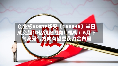 创业板50ETF华安（159949）半日成交超10亿领跑同类！机构：6月下旬高景气方向有望重获资金布局