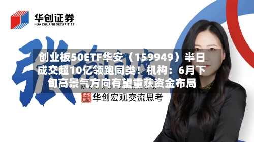 创业板50ETF华安（159949）半日成交超10亿领跑同类！机构：6月下旬高景气方向有望重获资金布局-第2张图片