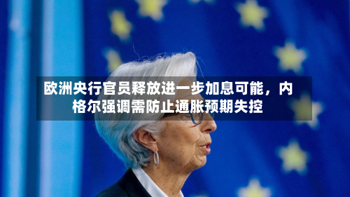 欧洲央行官员释放进一步加息可能，内格尔强调需防止通胀预期失控