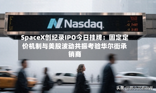 SpaceX创纪录IPO今日挂牌：固定定价机制与美股波动共振考验华尔街承销商