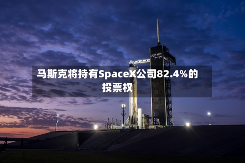 马斯克将持有SpaceX公司82.4%的投票权-第2张图片