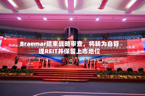 Braemar结束战略审查，将转为自管理REIT并保留上市地位-第2张图片