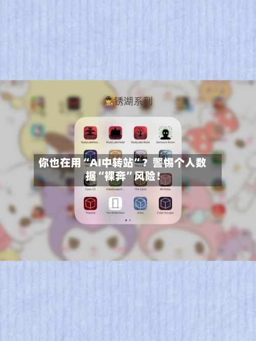 你也在用“AI中转站”？警惕个人数据“裸奔	”风险！-第2张图片