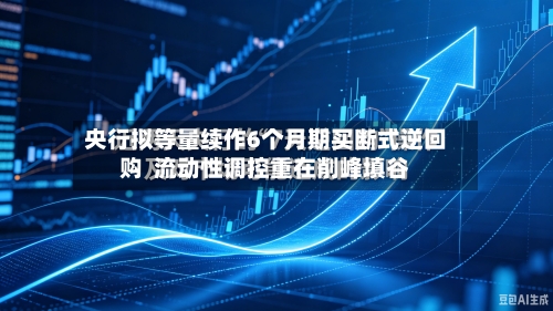 央行拟等量续作6个月期买断式逆回购 流动性调控重在削峰填谷-第2张图片
