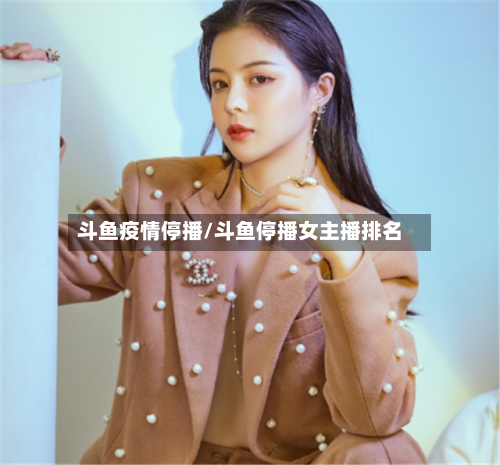 斗鱼疫情停播/斗鱼停播女主播排名