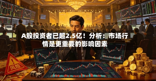 A股投资者已超2.5亿！分析：市场行情是更重要的影响因素