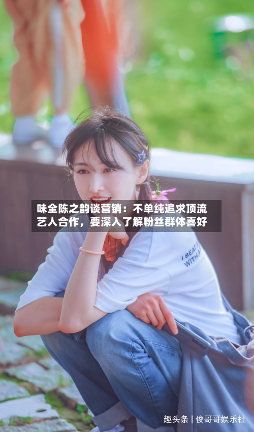 味全陈之韵谈营销：不单纯追求顶流艺人合作，要深入了解粉丝群体喜好
