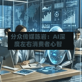 分众传媒陈岩：AI深度左右消费者心智-第2张图片