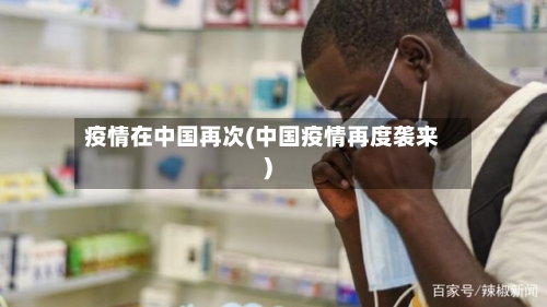 疫情在中国再次(中国疫情再度袭来)-第2张图片