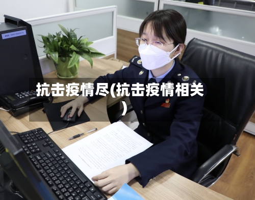抗击疫情尽(抗击疫情相关)-第2张图片
