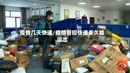 疫情几天快递/疫情管控快递多久能运出