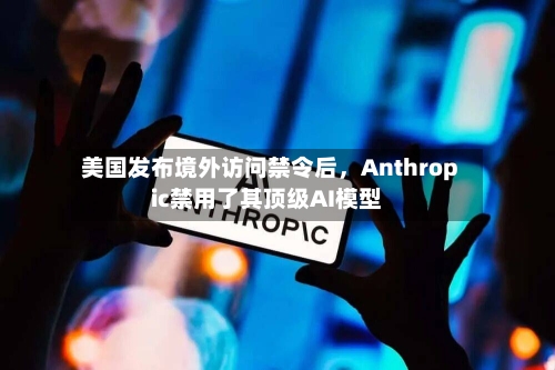 美国发布境外访问禁令后，Anthropic禁用了其顶级AI模型-第2张图片