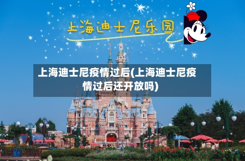 上海迪士尼疫情过后(上海迪士尼疫情过后还开放吗)