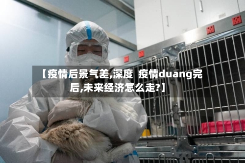 【疫情后景气差,深度 疫情duang完后,未来经济怎么走?】-第3张图片