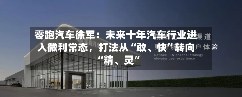 零跑汽车徐军：未来十年汽车行业进入微利常态，打法从“敢	、快”转向“精、灵	”-第3张图片