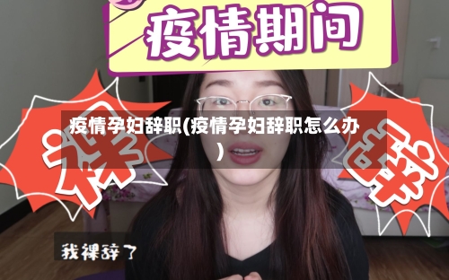 疫情孕妇辞职(疫情孕妇辞职怎么办)
