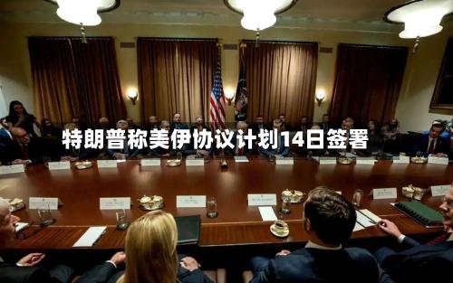 特朗普称美伊协议计划14日签署