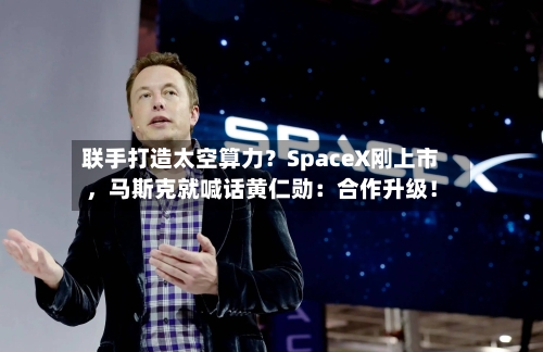 联手打造太空算力？SpaceX刚上市	，马斯克就喊话黄仁勋：合作升级！-第2张图片