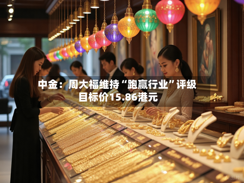 中金：周大福维持“跑赢行业”评级 目标价15.86港元-第3张图片