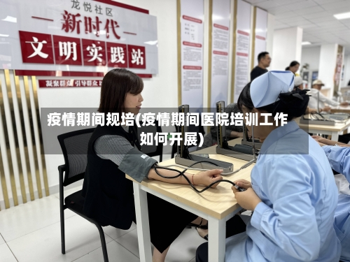 疫情期间规培(疫情期间医院培训工作如何开展)-第2张图片