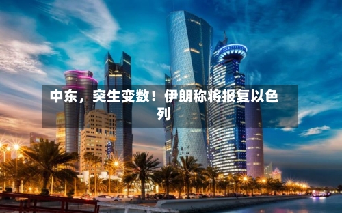 中东，突生变数！伊朗称将报复以色列-第3张图片