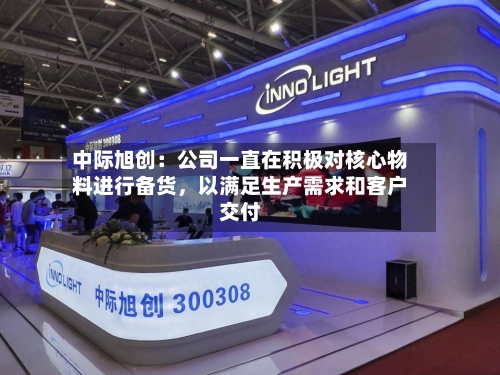 中际旭创：公司一直在积极对核心物料进行备货，以满足生产需求和客户交付-第3张图片