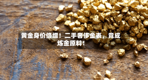 黄金身价倍增！二手奢侈金表，竟成炼金原料！-第2张图片