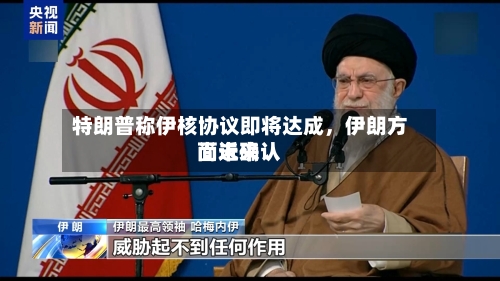 特朗普称伊核协议即将达成，伊朗方面近来尚未确认-第2张图片