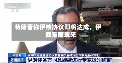 特朗普称伊核协议即将达成	，伊朗方面近来尚未确认-第3张图片