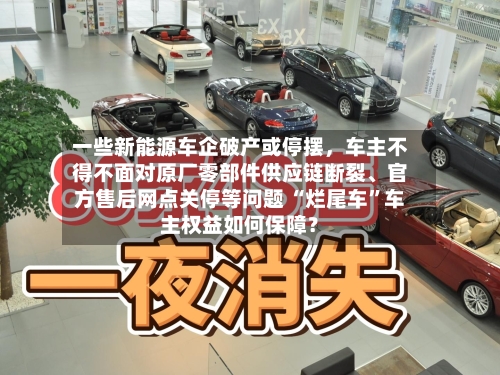 一些新能源车企破产或停摆，车主不得不面对原厂零部件供应链断裂、官方售后网点关停等问题 “烂尾车”车主权益如何保障？