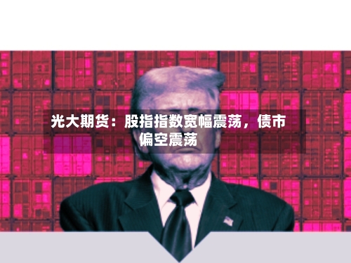 光大期货：股指指数宽幅震荡，债市偏空震荡-第2张图片