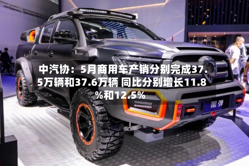 中汽协:5月商用车产销分别完成37.5万辆和37.6万辆 同比分别增长11.8%和12.5%-第2张图片