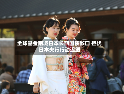 全球基金削减日本长期国债敞口 担忧日本央行行动迟缓-第2张图片