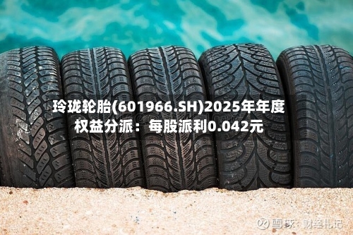 玲珑轮胎(601966.SH)2025年年度权益分派：每股派利0.042元-第2张图片
