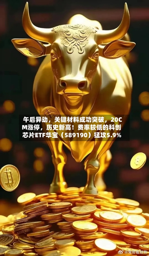 午后异动，关键材料成功突破，20CM涨停，历史新高！费率较低的科创芯片ETF华宝（589190）猛攻5.9%-第2张图片