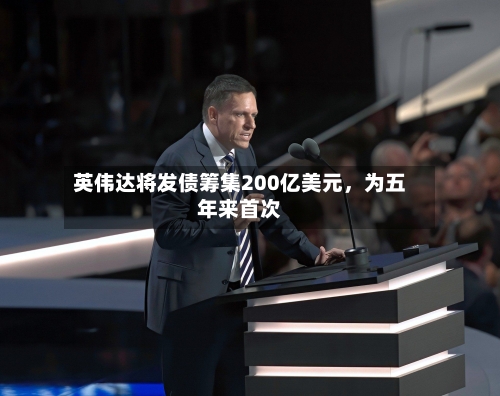 英伟达将发债筹集200亿美元	，为五年来首次-第2张图片