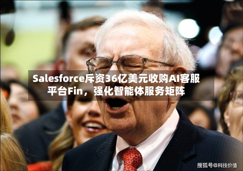 Salesforce斥资36亿美元收购AI客服平台Fin	，强化智能体服务矩阵-第3张图片
