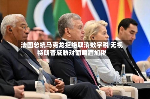 法国总统马克龙拒绝取消数字税 无视特朗普威胁对葡萄酒加税-第2张图片