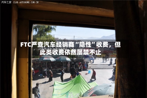 FTC严查汽车经销商“隐性”收费	，但此类收费依然屡禁不止-第2张图片