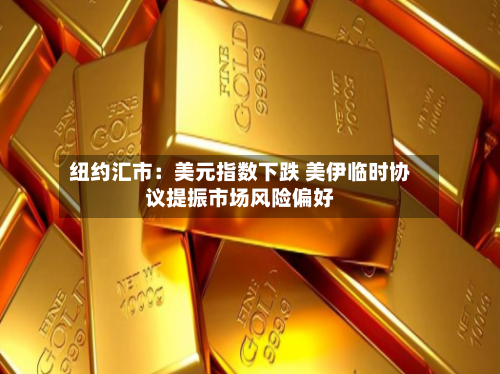 纽约汇市：美元指数下跌 美伊临时协议提振市场风险偏好-第2张图片