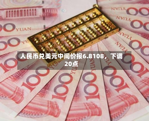 人民币兑美元中间价报6.8108	，下调20点-第3张图片