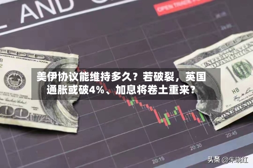美伊协议能维持多久？若破裂，英国通胀或破4%、加息将卷土重来？-第2张图片