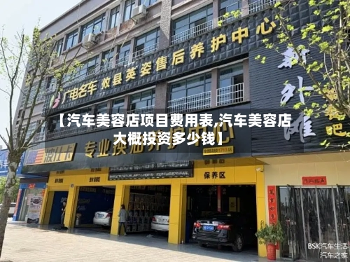 【汽车美容店项目费用表,汽车美容店大概投资多少钱】-第2张图片