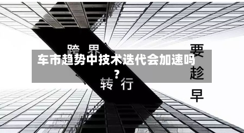 车市趋势中技术迭代会加速吗?-第2张图片