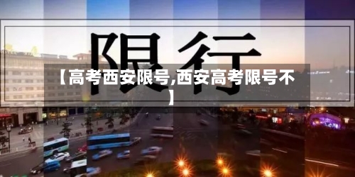 【高考西安限号,西安高考限号不】