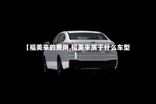 【福美来的费用,福美来属于什么车型】