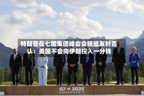 特朗普在七国集团峰会会晤盟友时否认:美国不会向伊朗投入一分钱-第2张图片