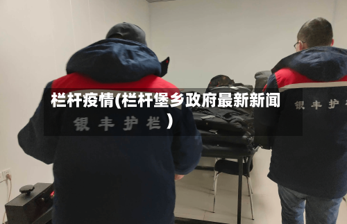 栏杆疫情(栏杆堡乡政府最新新闻)-第2张图片